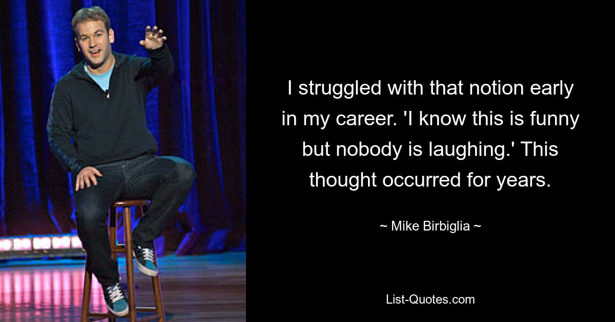 I struggled with that notion early in my career. 'I know this is funny but nobody is laughing.' This thought occurred for years. — © Mike Birbiglia