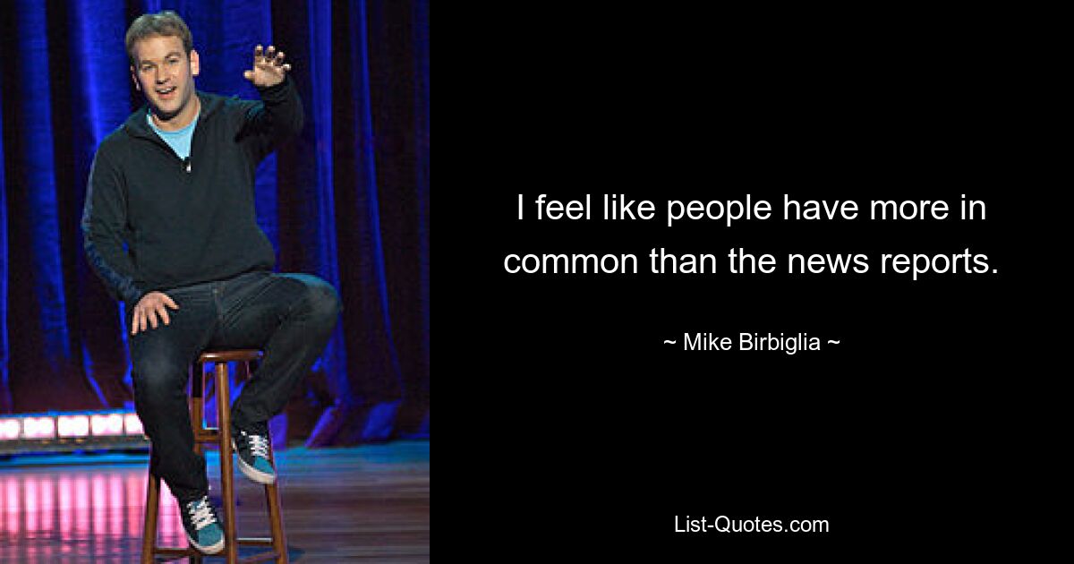 I feel like people have more in common than the news reports. — © Mike Birbiglia