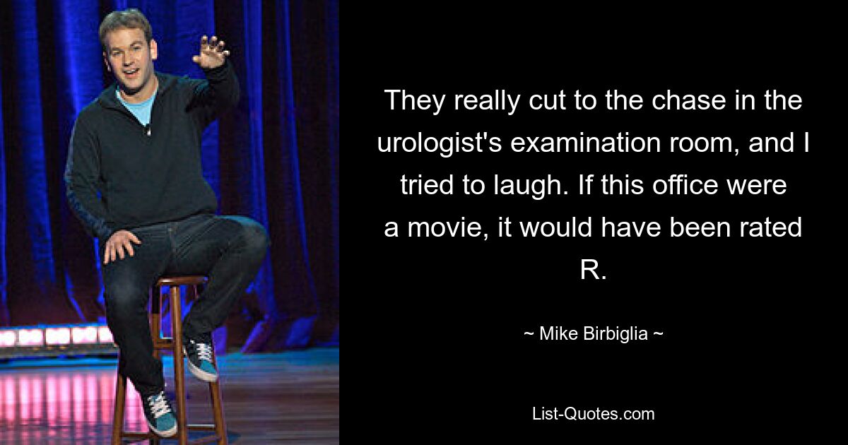 They really cut to the chase in the urologist's examination room, and I tried to laugh. If this office were a movie, it would have been rated R. — © Mike Birbiglia