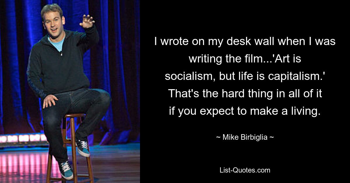 I wrote on my desk wall when I was writing the film...'Art is socialism, but life is capitalism.' That's the hard thing in all of it if you expect to make a living. — © Mike Birbiglia