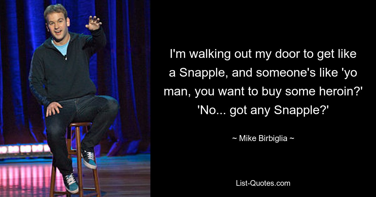 I'm walking out my door to get like a Snapple, and someone's like 'yo man, you want to buy some heroin?' 'No... got any Snapple?' — © Mike Birbiglia