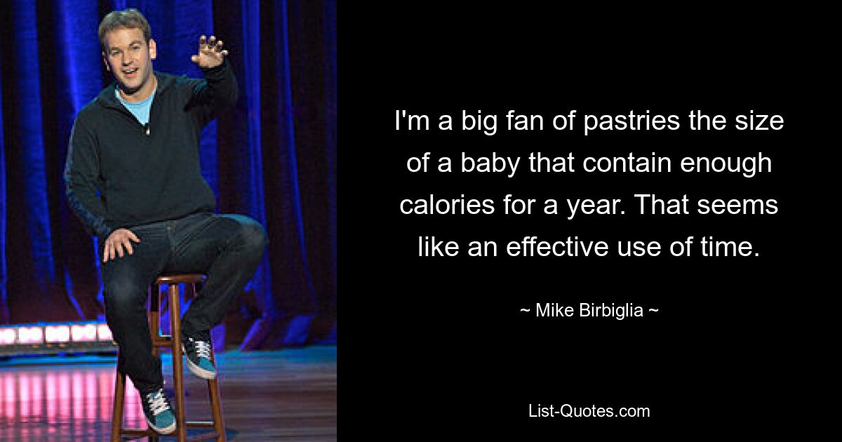 I'm a big fan of pastries the size of a baby that contain enough calories for a year. That seems like an effective use of time. — © Mike Birbiglia