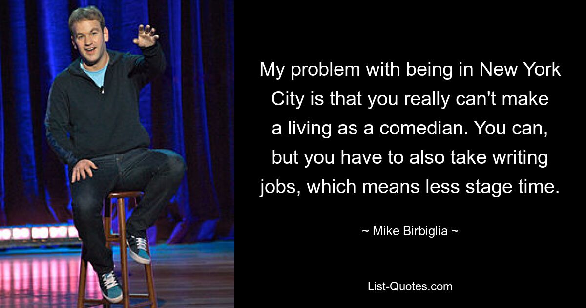 My problem with being in New York City is that you really can't make a living as a comedian. You can, but you have to also take writing jobs, which means less stage time. — © Mike Birbiglia