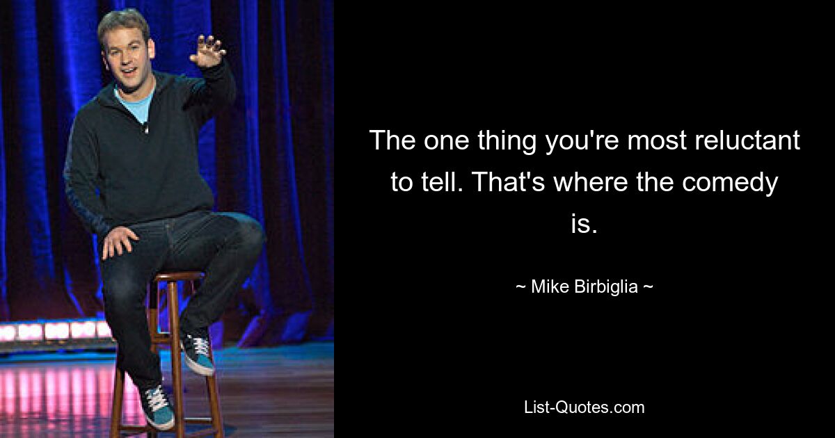 The one thing you're most reluctant to tell. That's where the comedy is. — © Mike Birbiglia