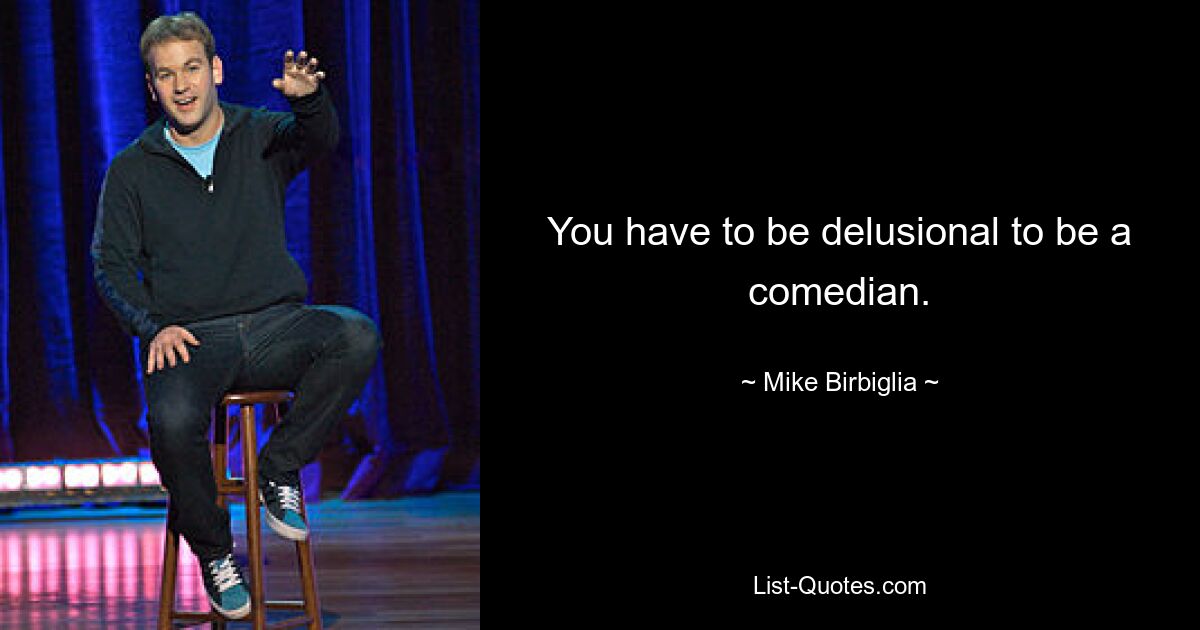 You have to be delusional to be a comedian. — © Mike Birbiglia