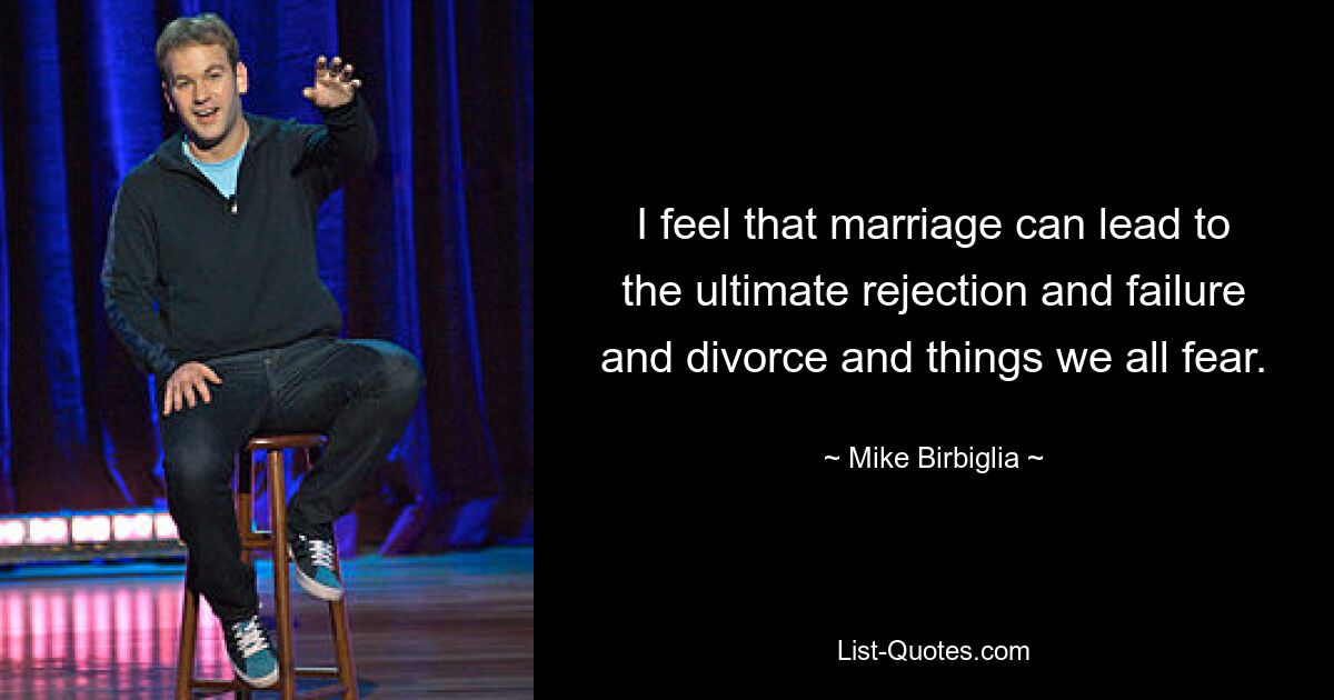 I feel that marriage can lead to the ultimate rejection and failure and divorce and things we all fear. — © Mike Birbiglia