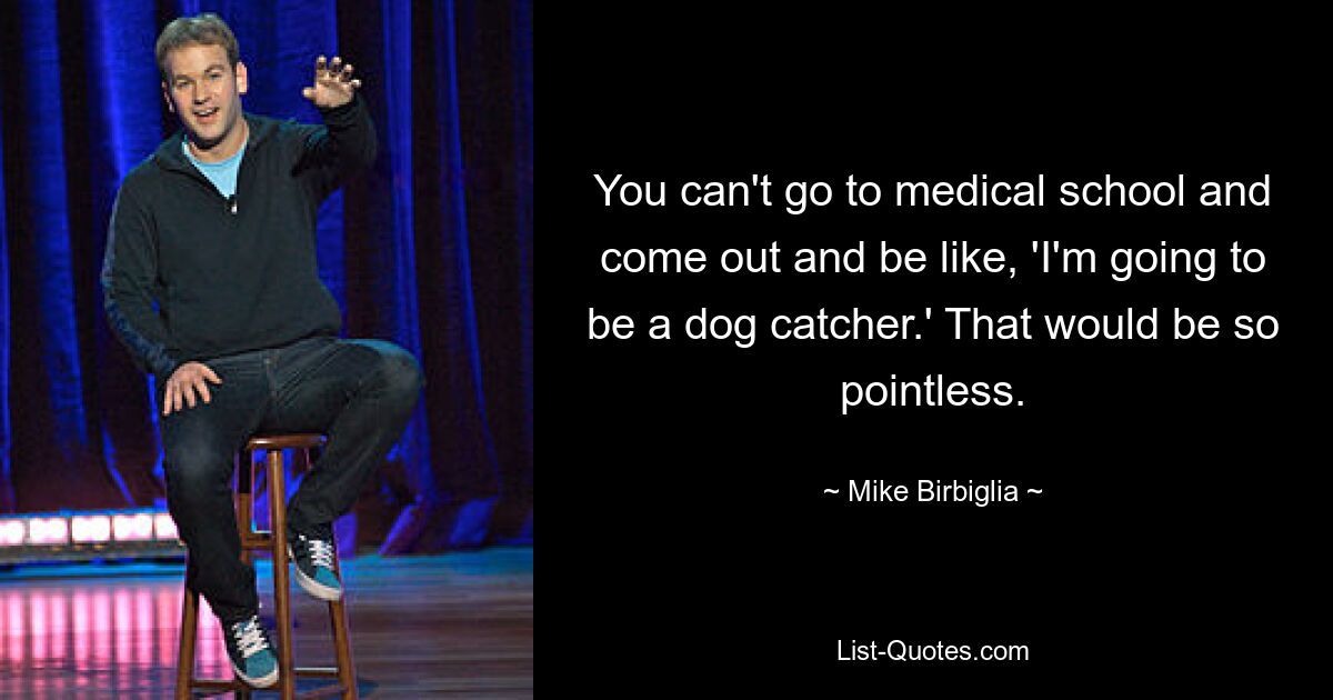 You can't go to medical school and come out and be like, 'I'm going to be a dog catcher.' That would be so pointless. — © Mike Birbiglia