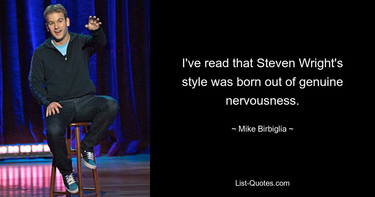 I've read that Steven Wright's style was born out of genuine nervousness. — © Mike Birbiglia