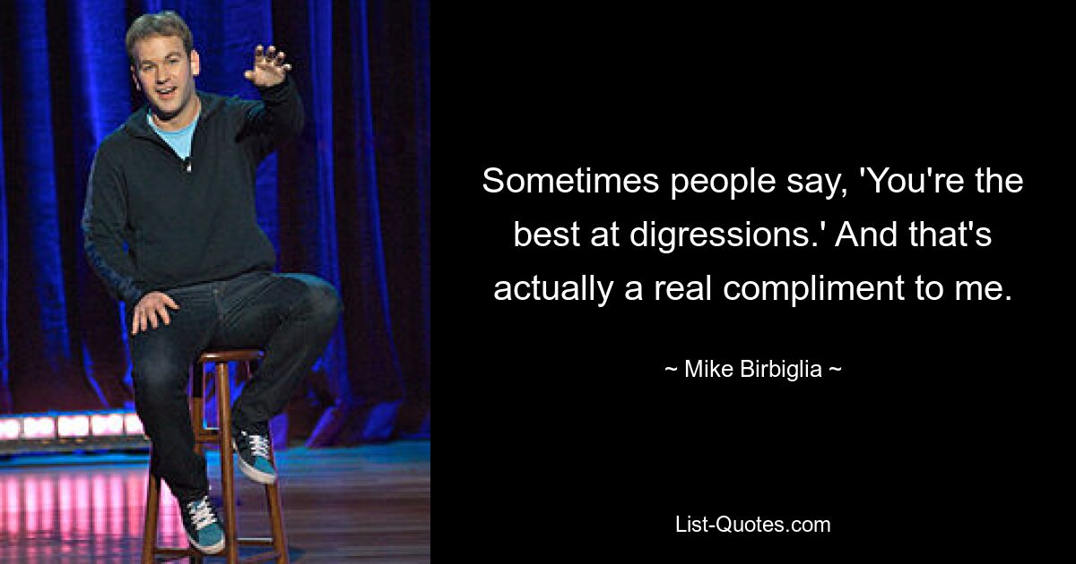 Sometimes people say, 'You're the best at digressions.' And that's actually a real compliment to me. — © Mike Birbiglia