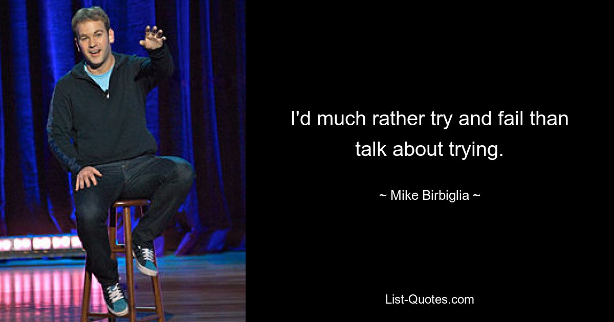 I'd much rather try and fail than talk about trying. — © Mike Birbiglia