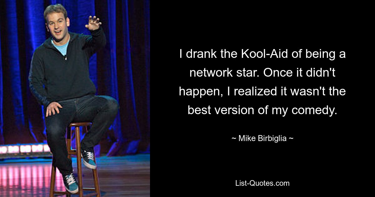 I drank the Kool-Aid of being a network star. Once it didn't happen, I realized it wasn't the best version of my comedy. — © Mike Birbiglia