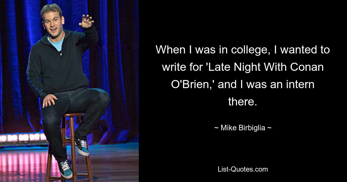 When I was in college, I wanted to write for 'Late Night With Conan O'Brien,' and I was an intern there. — © Mike Birbiglia