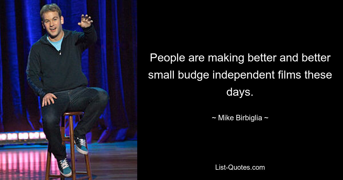 People are making better and better small budge independent films these days. — © Mike Birbiglia