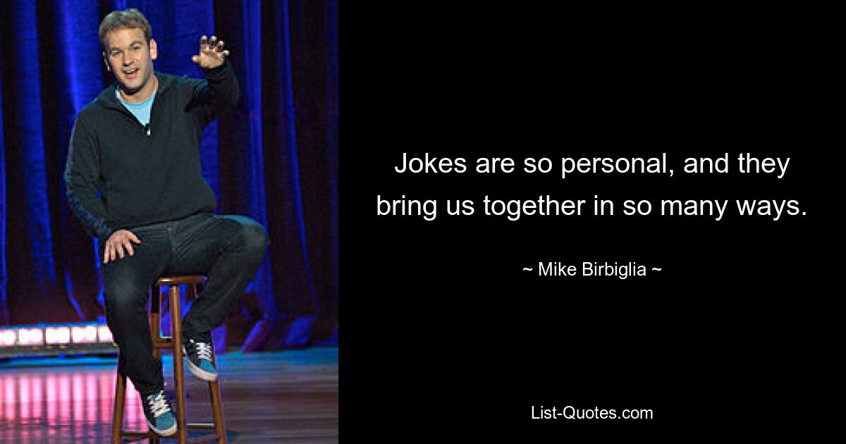 Jokes are so personal, and they bring us together in so many ways. — © Mike Birbiglia