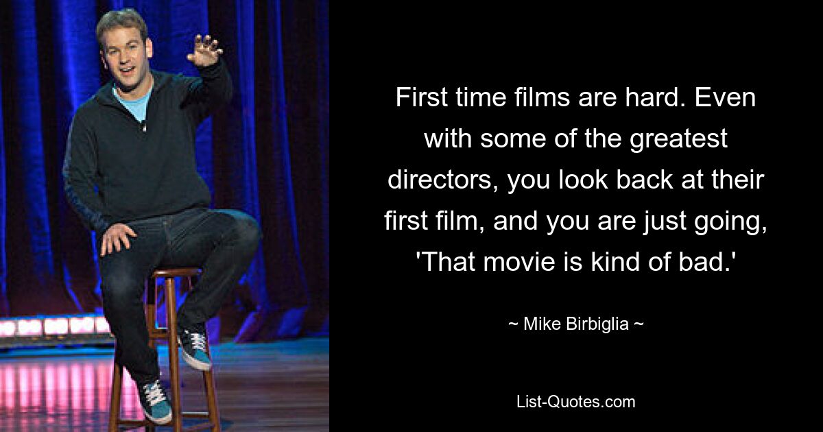 First time films are hard. Even with some of the greatest directors, you look back at their first film, and you are just going, 'That movie is kind of bad.' — © Mike Birbiglia