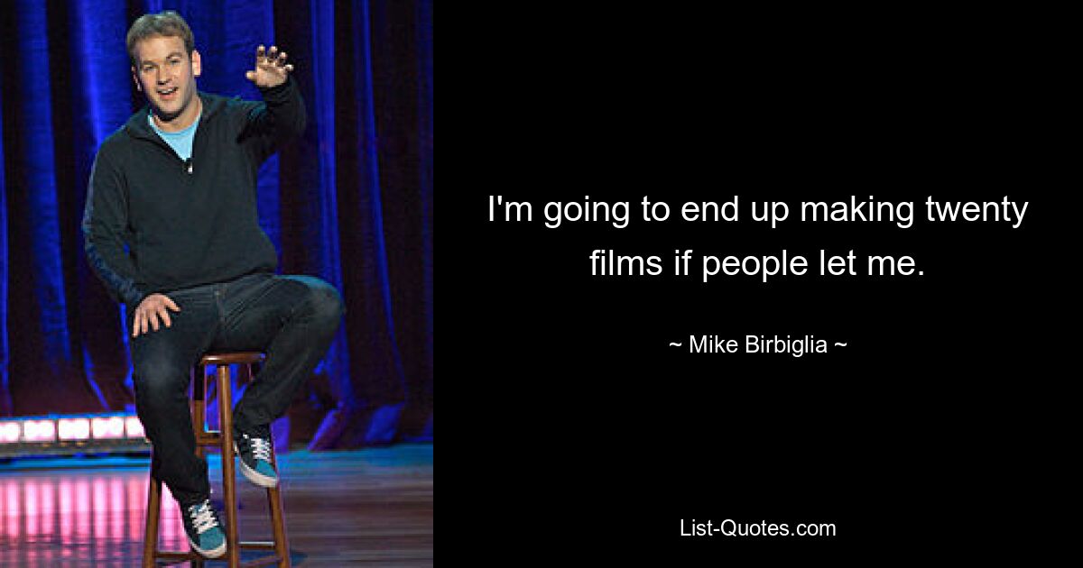 I'm going to end up making twenty films if people let me. — © Mike Birbiglia