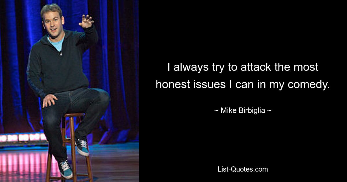 I always try to attack the most honest issues I can in my comedy. — © Mike Birbiglia