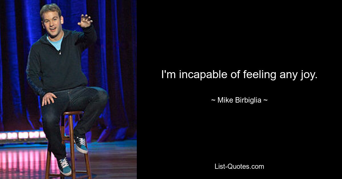 I'm incapable of feeling any joy. — © Mike Birbiglia