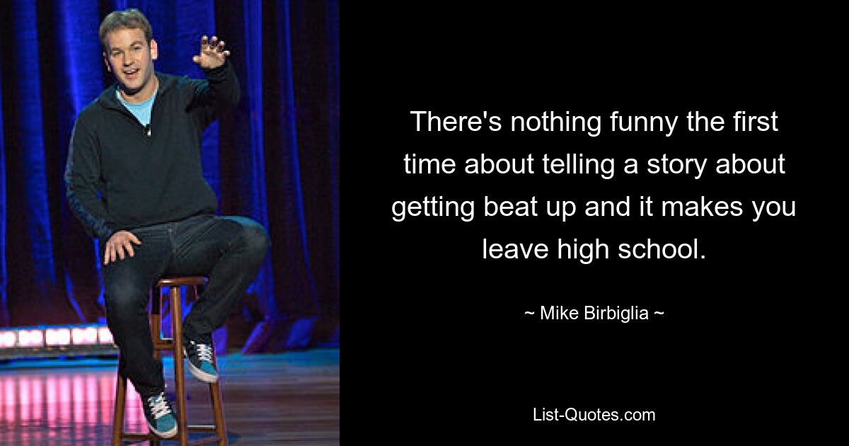 There's nothing funny the first time about telling a story about getting beat up and it makes you leave high school. — © Mike Birbiglia