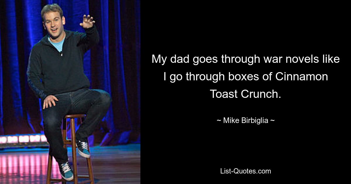 My dad goes through war novels like I go through boxes of Cinnamon Toast Crunch. — © Mike Birbiglia