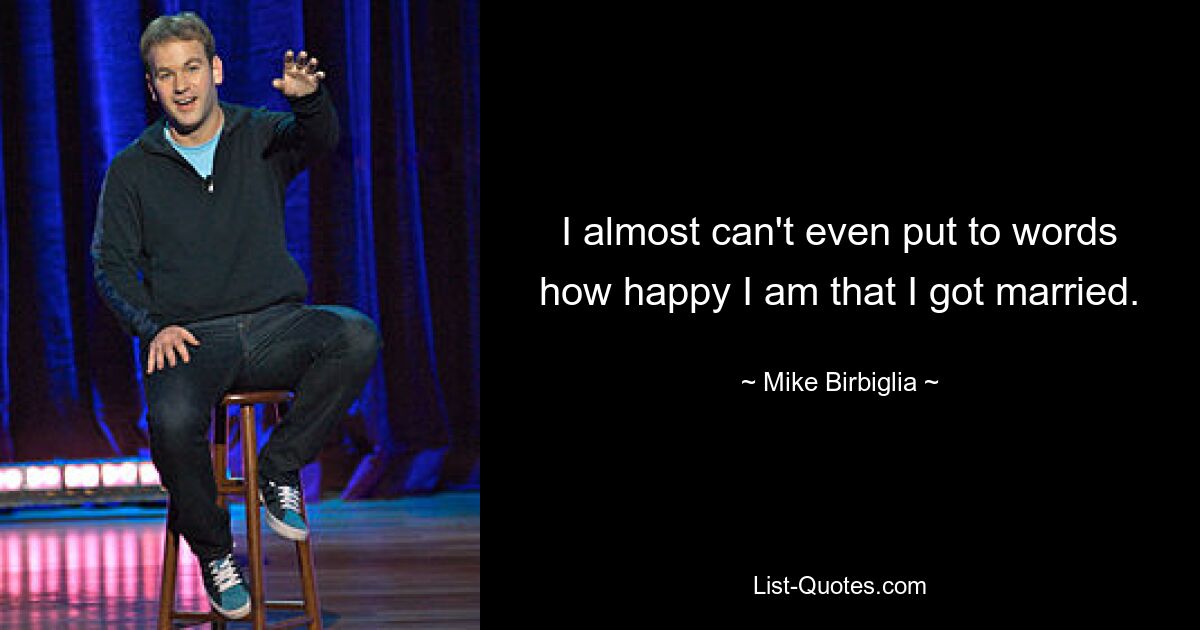 I almost can't even put to words how happy I am that I got married. — © Mike Birbiglia