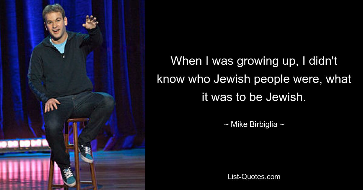 When I was growing up, I didn't know who Jewish people were, what it was to be Jewish. — © Mike Birbiglia