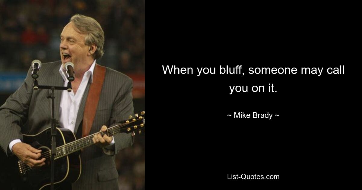 When you bluff, someone may call you on it. — © Mike Brady