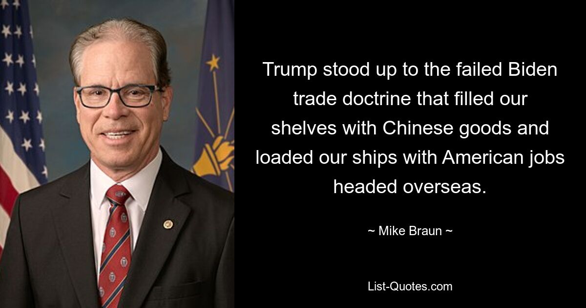 Trump stood up to the failed Biden trade doctrine that filled our shelves with Chinese goods and loaded our ships with American jobs headed overseas. — © Mike Braun