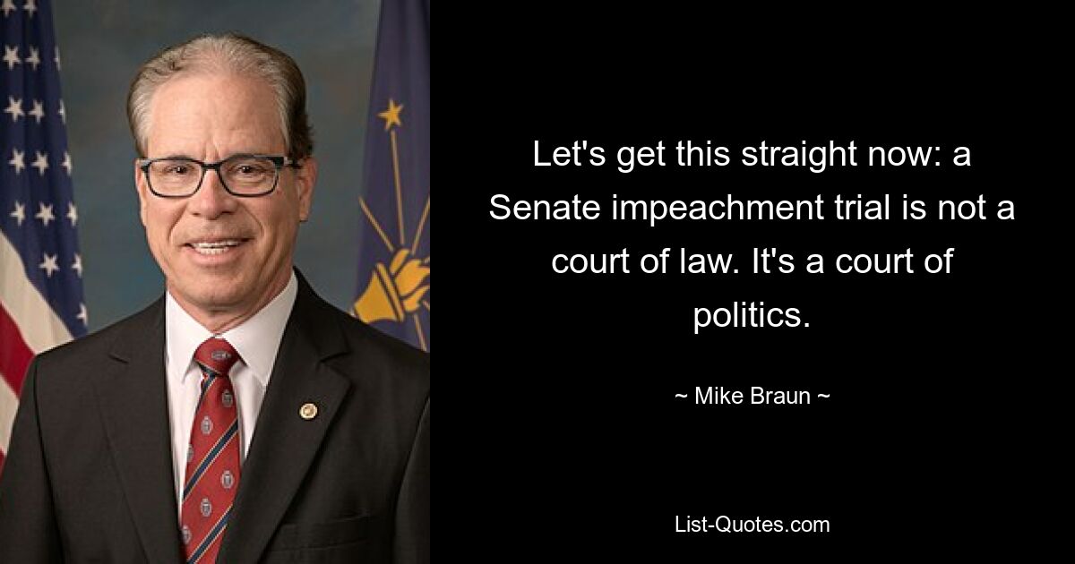 Let's get this straight now: a Senate impeachment trial is not a court of law. It's a court of politics. — © Mike Braun