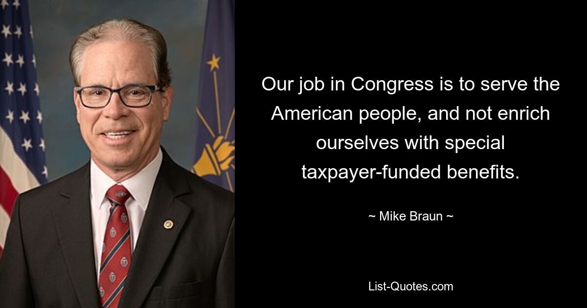 Our job in Congress is to serve the American people, and not enrich ourselves with special taxpayer-funded benefits. — © Mike Braun