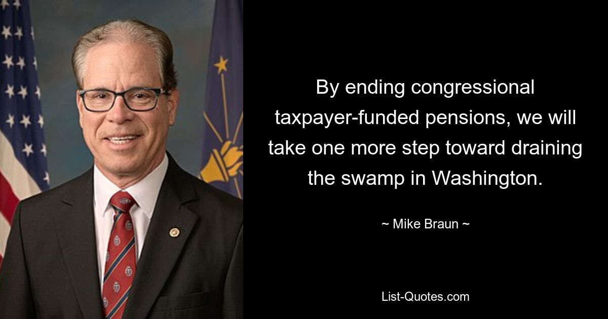 By ending congressional taxpayer-funded pensions, we will take one more step toward draining the swamp in Washington. — © Mike Braun