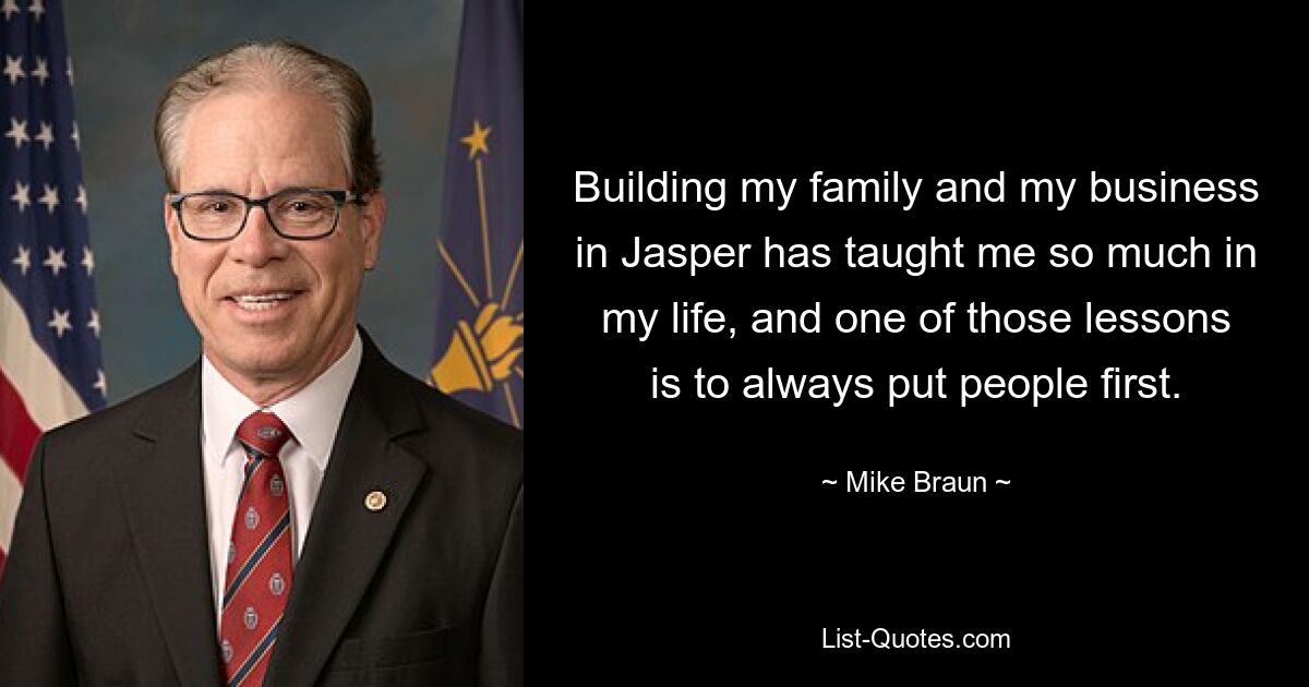 Building my family and my business in Jasper has taught me so much in my life, and one of those lessons is to always put people first. — © Mike Braun