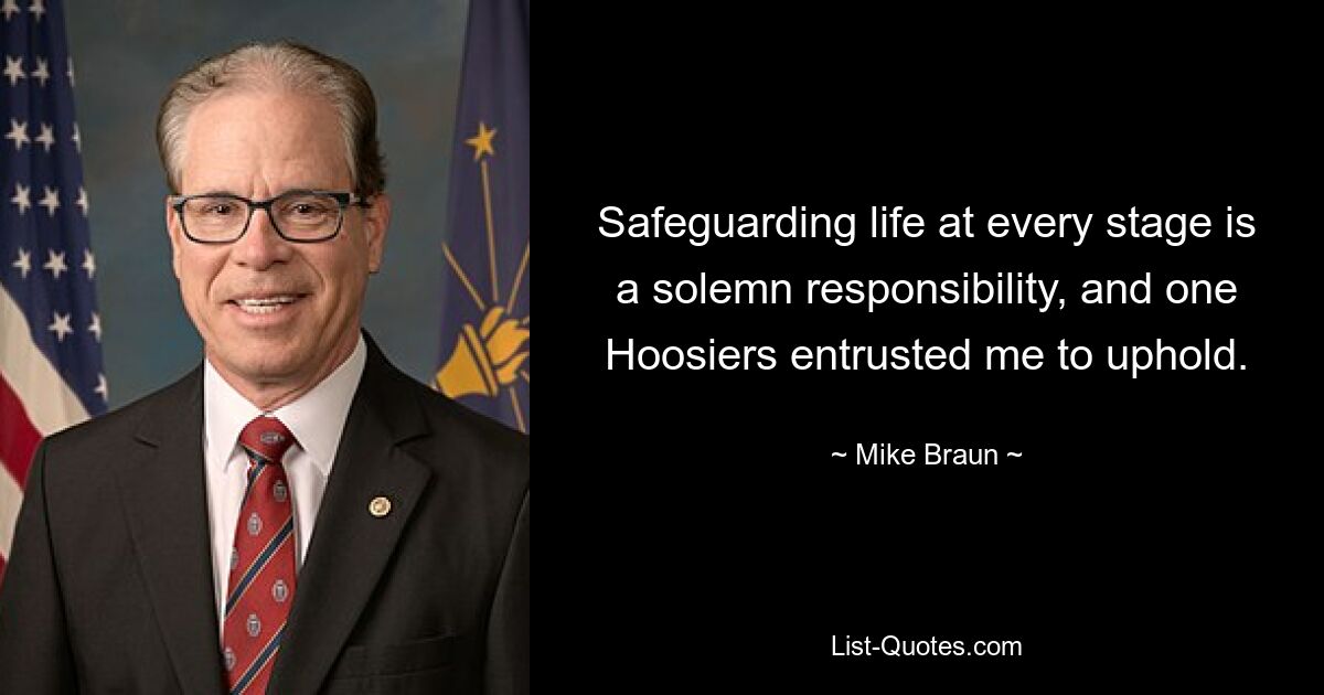 Safeguarding life at every stage is a solemn responsibility, and one Hoosiers entrusted me to uphold. — © Mike Braun