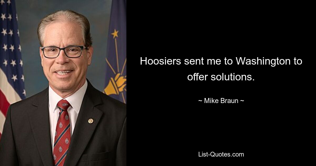 Hoosiers sent me to Washington to offer solutions. — © Mike Braun