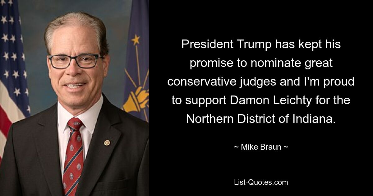 President Trump has kept his promise to nominate great conservative judges and I'm proud to support Damon Leichty for the Northern District of Indiana. — © Mike Braun