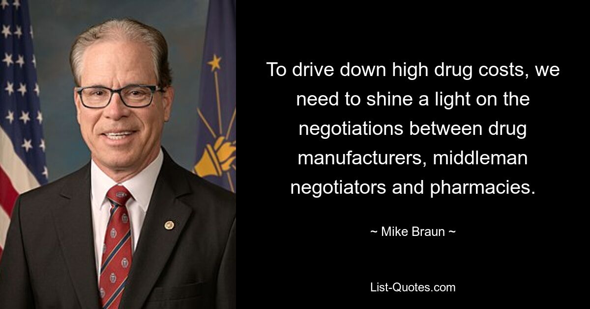 To drive down high drug costs, we need to shine a light on the negotiations between drug manufacturers, middleman negotiators and pharmacies. — © Mike Braun