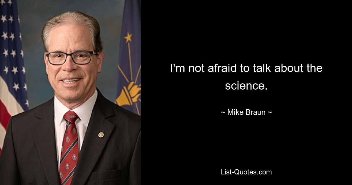 I'm not afraid to talk about the science. — © Mike Braun