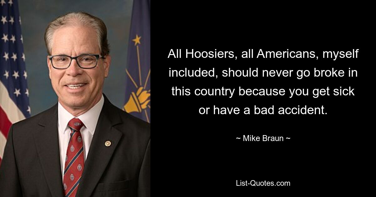 All Hoosiers, all Americans, myself included, should never go broke in this country because you get sick or have a bad accident. — © Mike Braun