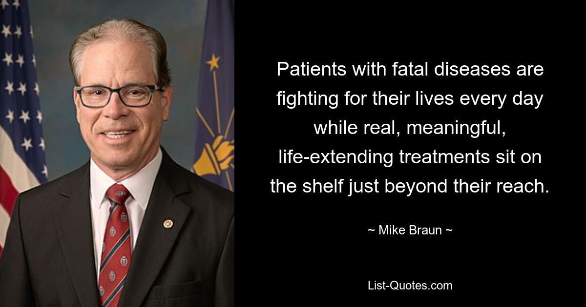 Patients with fatal diseases are fighting for their lives every day while real, meaningful, life-extending treatments sit on the shelf just beyond their reach. — © Mike Braun