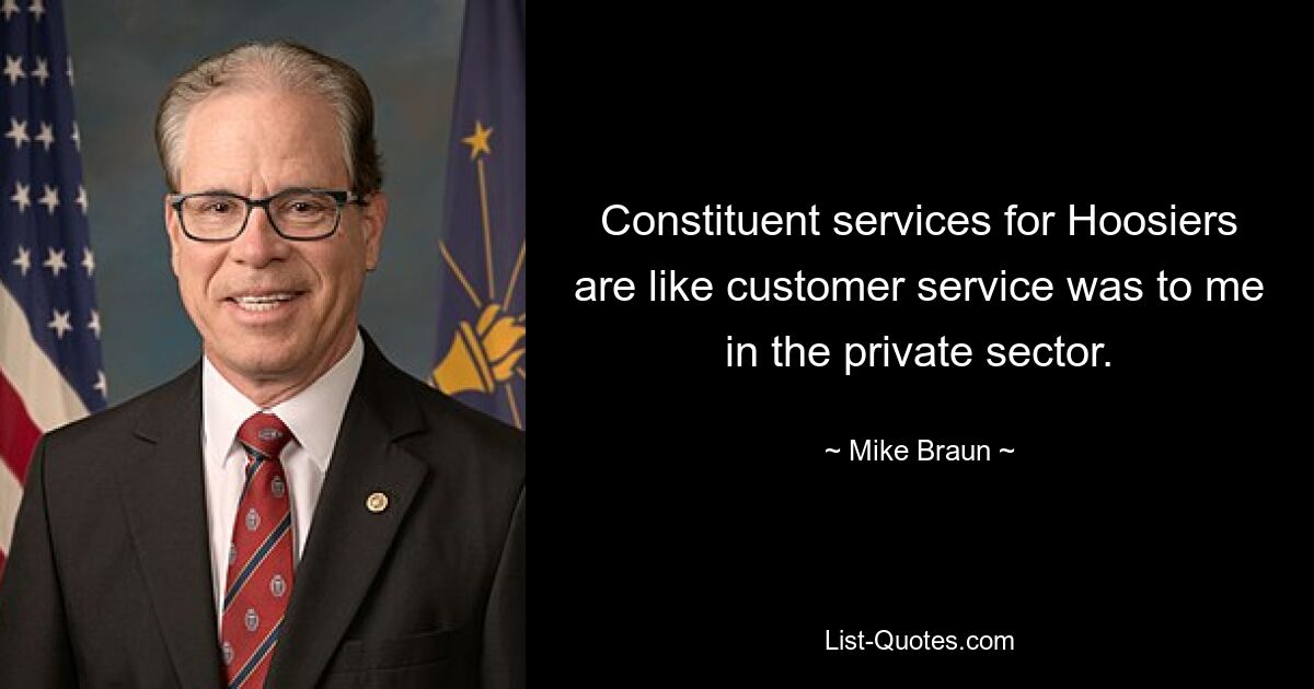 Constituent services for Hoosiers are like customer service was to me in the private sector. — © Mike Braun