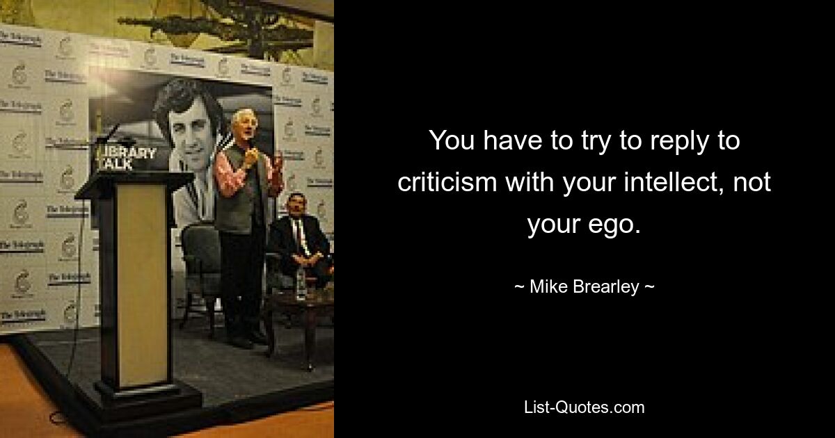 You have to try to reply to criticism with your intellect, not your ego. — © Mike Brearley