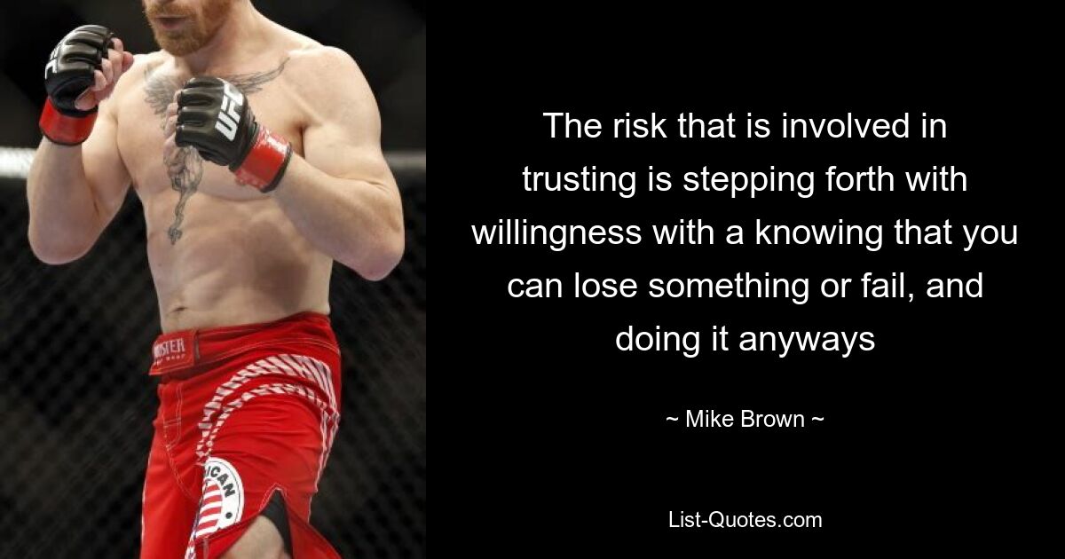 The risk that is involved in trusting is stepping forth with willingness with a knowing that you can lose something or fail, and doing it anyways — © Mike Brown