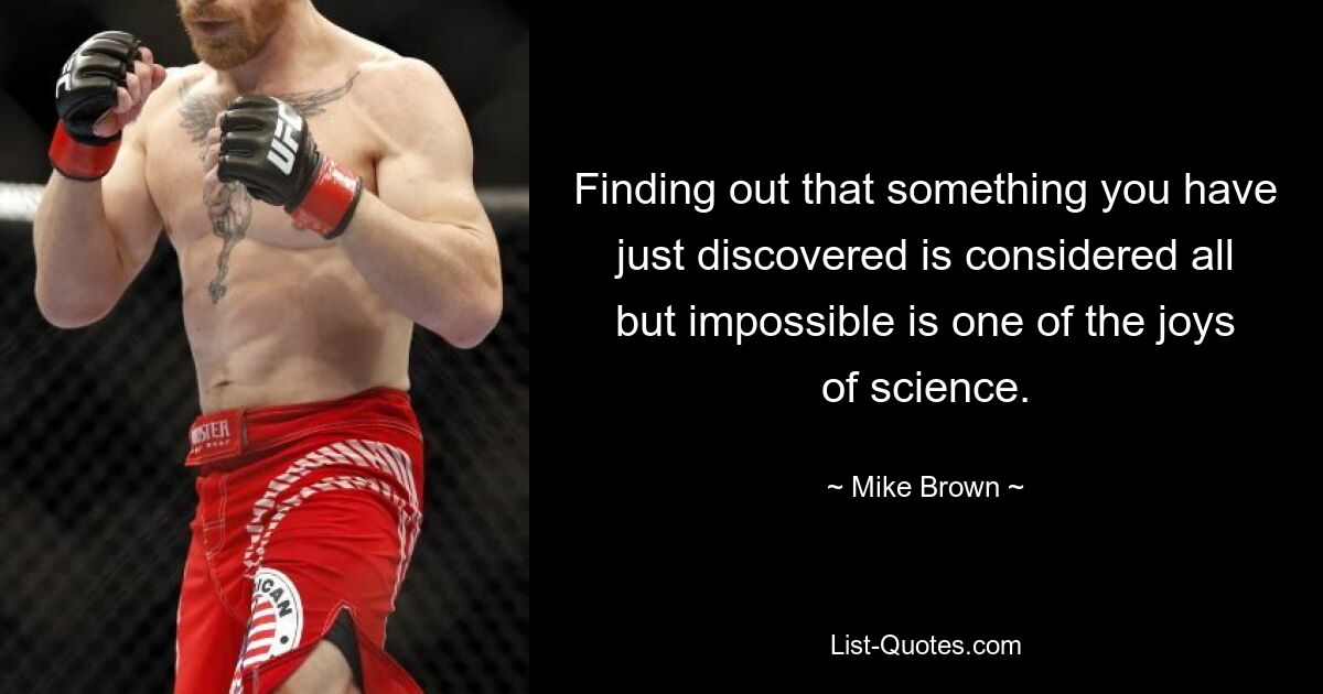 Finding out that something you have just discovered is considered all but impossible is one of the joys of science. — © Mike Brown