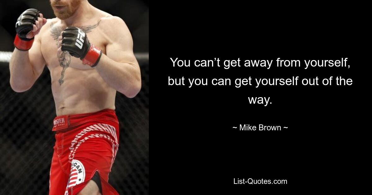 You can’t get away from yourself, but you can get yourself out of the way. — © Mike Brown