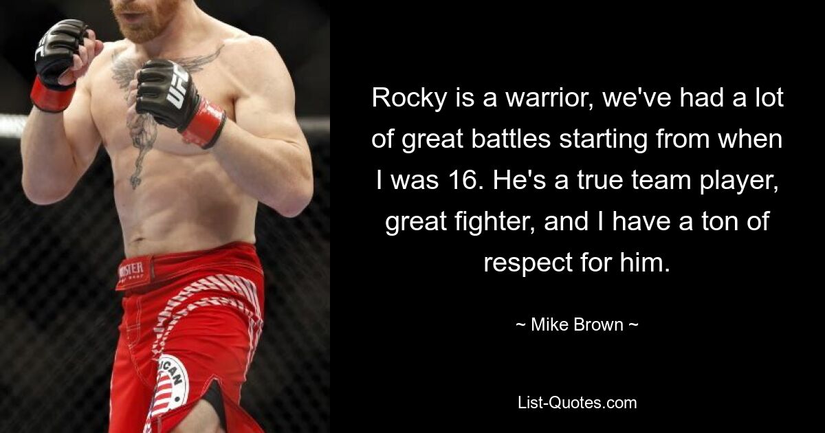 Rocky is a warrior, we've had a lot of great battles starting from when I was 16. He's a true team player, great fighter, and I have a ton of respect for him. — © Mike Brown