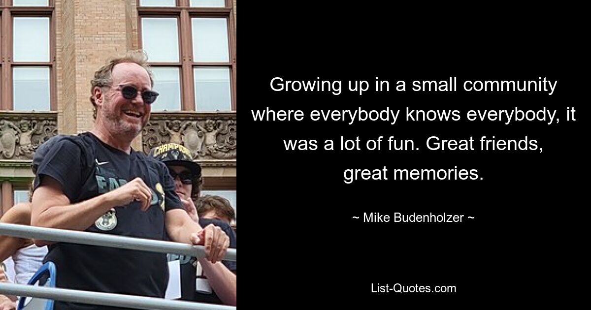 Growing up in a small community where everybody knows everybody, it was a lot of fun. Great friends, great memories. — © Mike Budenholzer