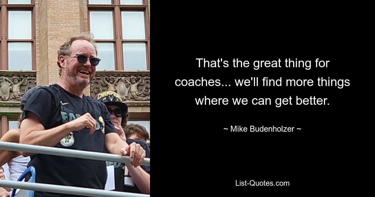 That's the great thing for coaches... we'll find more things where we can get better. — © Mike Budenholzer