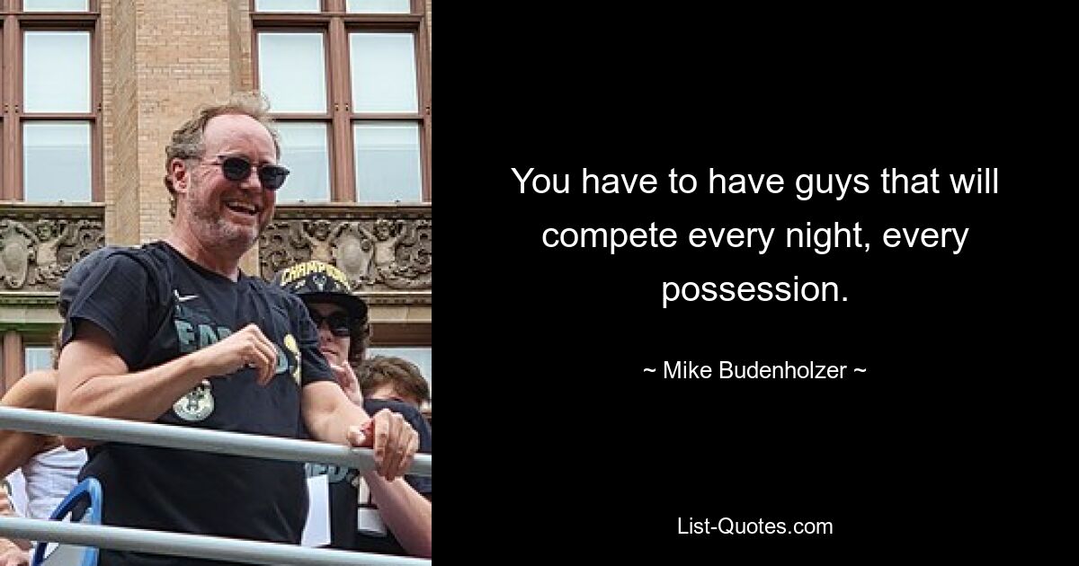 You have to have guys that will compete every night, every possession. — © Mike Budenholzer