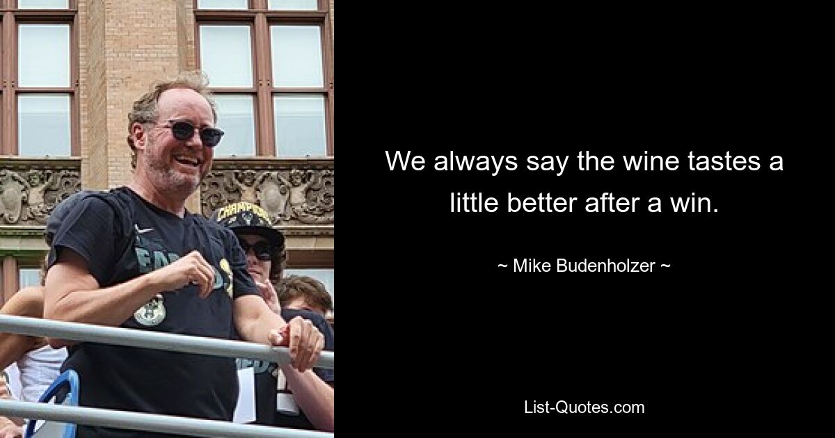 We always say the wine tastes a little better after a win. — © Mike Budenholzer