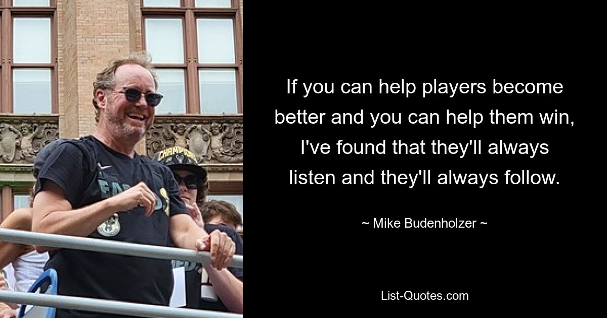 If you can help players become better and you can help them win, I've found that they'll always listen and they'll always follow. — © Mike Budenholzer